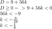 D = 9 + 56k \\ D \geq 0 =\ \textgreater \ 9+56k < 0 \\ 56k < -9 \\ k < -\frac{9}{56} \\ k < - \frac{1}{8}