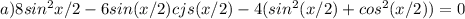 a)8sin^2 x/2-6sin(x/2)cjs(x/2)-4(sin^2(x/2)+cos^2(x/2))=0