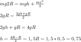 mg2R=mgh+ \frac{mvв}{2} \\ \\ &#10;2gR= \frac{2gh+gR}{2} \\ \\ &#10;2gh+gR=4gR \\ \\ &#10;h= \frac{4R-R}{2}=1,5R=1,5*0,5=0,75