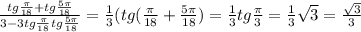 \frac{tg \frac{ \pi }{18}+tg \frac{5 \pi }{18} }{3-3tg \frac{ \pi }{18}tg \frac{5 \pi }{18} } = \frac{1}{3}(tg( \frac{ \pi }{18}+ \frac{5 \pi }{18})= \frac{1}{3}tg \frac{ \pi }{3} = \frac{1}{3} \sqrt{3} = \frac{ \sqrt{3} }{3}