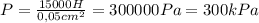 P= \frac{15000H}{0,05cm^2}=300000Pa=300kPa