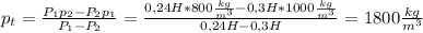 p_t= \frac{P_1p_2-P_2p_1}{P_1-P_2} = \frac{0,24H*800 \frac{kg}{m^3}-0,3H*1000 \frac{kg}{m^3} }{0,24H-0,3H}= 1800 \frac{kg}{m^3}