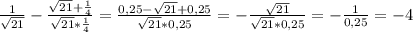 \frac{1}{ \sqrt{21} } - \frac{ \sqrt{21} + \frac{1}{4} }{ \sqrt{21} * \frac{1}{4} } = \frac{0,25- \sqrt{21} +0,25}{ \sqrt{21}*0,25} =- \frac{ \sqrt{21} }{ \sqrt{21} *0,25} =- \frac{1}{0,25}=-4 \\ \\ &#10;