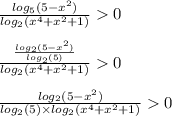 \frac{ log_{5}(5 - {x}^{2} ) }{ log_{2}( {x}^{4} + {x}^{2} + 1 ) } 0 \\ \\ \frac{ \frac{ log_{2}(5 - {x}^{2} ) }{ log_{2}(5) } }{ log_{2}( {x}^{4} + {x}^{2} + 1 ) } 0 \\ \\ \frac{ log_{2}(5 - {x}^{2} ) }{ log_{2}(5) \times log_{2}( {x}^{4} + {x}^{2} + 1) } 0 \\ \\