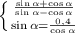 \left \{ {{\frac{\sin \alpha + \cos \alpha}{\sin \alpha - \cos \alpha}} \atop {\sin \alpha = \frac{0,4}{\cos \alpha}}} \right.