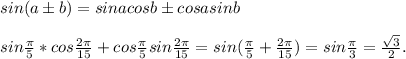 sin(a\pm b)=sinacosb\pm cosasinb\\\\sin\frac{\pi}{5}* cos\frac{2\pi}{15}+cos\frac{\pi}{5} sin\frac{2\pi}{15}=sin(\frac{\pi}{5}+\frac{2\pi}{15})=sin\frac{\pi}{3}=\frac{\sqrt3}{2}.