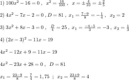1)\; 100x^2-16=0\; ,\; \; x^2=\frac{16}{100}\; ,\; \; x=\pm \frac{4}{10}=\pm \frac{2}{5}\\\\2)\; 4x^2-7x-2=0\; ,D=81\; ,\; x_1=\frac{7-9}{8}=-\frac{1}{4}\; ,\; \; x_2=2\\\\3)\; 3x^2+8x-3=0\; ,\; \; \frac{D}{4}=25\; ,\; x_1=\frac{-4-5}{3}=-3\; ,\; x_2=\frac{1}{3}\\\\4)\; (2x-3)^2=11x-19\\\\4x^2-12x+9=11x-19\\\\4x^2-23x+28=0\; ,\; \; D=81\\\\x_1=\frac{23-9}{8}=\frac{7}{4}=1,75\; \; ;\; \; x_2=\frac{23+9}{8}=4