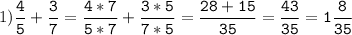 1)\tt\displaystyle\frac{4}{5}+\frac{3}{7}=\frac{4*7}{5*7}+\frac{3*5}{7*5}=\frac{28+15}{35}=\frac{43}{35}=1\frac{8}{35}