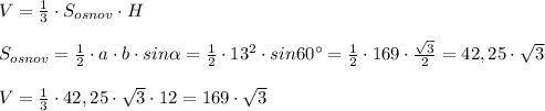 V=\frac{1}{3}\cdot S_{osnov}\cdot H\\\\S_{osnov}=\frac{1}{2}\cdot a\cdot b\cdot sin \alpha =\frac{1}{2}\cdot 13^2\cdot sin60^\circ =\frac{1}{2}\cdot 169\cdot \frac{\sqrt3}{2}=42,25\cdot \sqrt3\\\\V=\frac{1}{3}\cdot 42,25\cdot \sqrt3\cdot 12=169\cdot \sqrt3