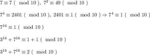 7 \equiv 7 \ (\mod 10 \ ), \ 7^2 \equiv 49 \ (\mod 10 \ )\\\\&#10;7^4 \equiv 2401 \ (\mod 10 \ ), \ 2401 \equiv 1 \ ( \mod 10 \ ) \Rightarrow 7^4 \equiv 1 \ (\mod 10 \ )\\\\&#10;7^{16} \equiv 1 \ (\mod 10 \ )\\\\&#10;3^{16} + 7^{16} \equiv 1 + 1 \ (\mod 10 \ )\\\\&#10;3^{16} + 7^{16} \equiv 2 \ (\mod 10 \ )