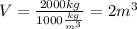 V= \frac{2000kg}{1000 \frac{kg}{m^3} }=2m^3