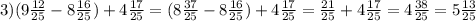 3)(9 \frac{12}{25}-8 \frac{16}{25})+4 \frac{17}{25}=( 8\frac{37}{25}-8 \frac{16}{25})+4 \frac{17}{25}= \frac{21}{25}+4 \frac{17}{25}=4 \frac{38}{25}= 5\frac{13}{25}