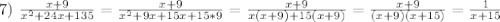 7) \ \frac{x + 9}{x^2 + 24x + 135} = \frac{x + 9}{x^2 + 9x + 15x + 15*9} = \frac{x + 9}{x(x + 9) + 15(x + 9)} = \frac{x + 9}{(x + 9)(x + 15)} = \frac{1}{x + 15}