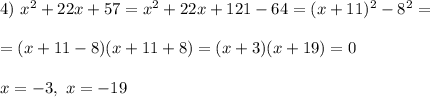 &#10;4) \ x^2+22x+57 = x^2 + 22x + 121 - 64 = (x + 11)^2 - 8^2 =\\\\= (x + 11 - 8)(x + 11 + 8) = (x + 3)(x + 19) = 0\\\\&#10;x = -3, \ x = -19