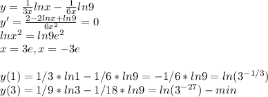 y=\frac{1}{3x}lnx-\frac{1}{6x}ln9\\y'=\frac{2-2lnx+ln9}{6x^2}=0\\lnx^2=ln9e^2\\x=3e, x=-3e\\\\y(1)=1/3 *ln 1 - 1/6 *ln 9=-1/6 *ln9=ln(3^{-1/3})\\y(3)=1/9*ln3-1/18*ln9=ln(3^{-27}) - min