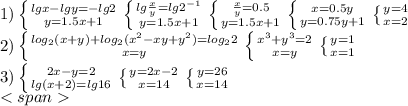 1) \left \{ {{lgx-lgy=-lg2} \atop {y=1.5x+1}} \right. \left \{ {{lg\frac{x}{y}=lg2^{-1}} \atop {y=1.5x+1}} \right. \left \{ {{\frac{x}{y}=0.5} \atop {y=1.5x+1}} \right. \left \{ {{x=0.5y} \atop {y=0.75y+1}} \right. \left \{ {{y=4} \atop {x=2}} \right. \\&#10;2) \left \{ {{log_2(x+y)+log_2(x^2-xy+y^2)=log_22} \atop {x=y}} \right. \left \{ {{x^3+y^3=2} \atop {x=y}} \right. \left \{ {{y=1} \atop {x=1}} \right. \\&#10;3) \left \{ {{2x-y=2} \atop {lg(x+2)=lg16}} \right. \left \{ {{y=2x-2} \atop {x=14}} \right. \left \{ {{y=26} \atop {x=14}} \right. \\