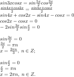 sin3xcosx=sin\frac{5x}{2}cos\frac{3x}{2}\\\frac{sin4x+cos2x}{2}=\frac{sin4x+cosx}{2}\\sin4x+cos2x-sin4x-cosx=0\\cos2x-cosx=0\\-2sin\frac{3x}{2}sin\frac{x}{2}=0\\\\sin\frac{3x}{2}=0\\\frac{3x}{2}=\pi n\\x=\frac{2\pi n}{3}, \; n\in Z;\\\\sin\frac{x}{2}=0\\\frac{x}{2}=\pi n\\x=2\pi n, \; n\in Z.