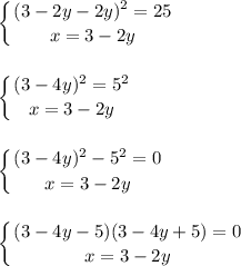 \displaystyle \left \{ {{(3-2y-2y)^{2} =25} \atop {x=3-2y}} \right. \\ \\\ \\ \left \{ {{(3-4y)^2=5^2} \atop {x=3-2y}} \right. \\ \\ \\ \left \{ {{(3-4y)^2-5^2=0} \atop {x=3-2y}} \right. \\ \\ \\ \left \{ {{(3-4y-5)(3-4y+5)=0} \atop {x=3-2y}} \right. \\ \\ \\