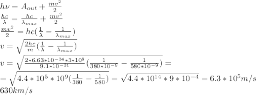 h\nu=A_{out}+\frac{mv^2}{2}\\&#10;\frac{hc}{\lambda}=\frac{hc}{\lambda_{max}}+\frac{mv^2}{2}\\&#10;\frac{mv^2}{2}=hc(\frac{1}{\lambda}-\frac{1}{\lambda_{max}})\\&#10;v=\sqrt{\frac{2hc}{m}(\frac{1}{\lambda}-\frac{1}{\lambda_{max}})}\\&#10;v=\sqrt{\frac{2*6.63*10^{-34}*3*10^8}{9.1*10^{-31}}(\frac{1}{380*10^{-9}}-\frac{1}{580*10^{-9}})}=\\=\sqrt{4.4*10^{5}*10^{9}(\frac{1}{380}-\frac{1}{580})}=\sqrt{4.4*10^{14}*9*10^{-4}}=6.3*10^5 m/s\\630km/s