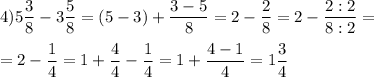 \displaystyle 4) 5\frac{3}{8} -3\frac{5}{8}= (5-3)+\frac{3-5}{8} =2-\frac{2}{8}=2-\frac{2:2}{8:2}=\\\\=2-\frac{1}{4}=1+\frac{4}{4}-\frac{1}{4}=1+\frac{4-1}{4}=1\frac{3}{4}