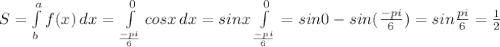 S= \int\limits^a_b {f(x)} \, dx = \int\limits^0 _\frac{-pi}{6} {cosx} \, dx =sinx \int\limits^0 _\frac{-pi}{6}=sin0-sin(\frac{-pi}{6})=sin \frac{pi}{6} = \frac{1}{2}