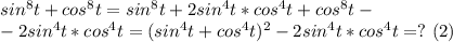 sin^8t+cos^8t=sin^8t+2sin^4t*cos^4t+cos^8t-\\-2sin^4t*cos^4t=(sin^4t+cos^4t)^2-2sin^4t*cos^4t=?\,\, (2)