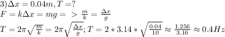 3)\Delta x=0.04m, T=?\\&#10;F=k\Delta x=mg=\ \textgreater \ \frac{m}{k}=\frac{\Delta x}{g}\\&#10;T=2\pi\sqrt{\frac{m}{k}}=2\pi\sqrt{\frac{\Delta x}{g}}; T=2*3.14*\sqrt{\frac{0.04}{10}}\approx \frac{1.256}{3.16}\approx 0.4Hz