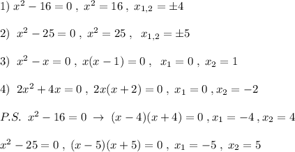 1)\; x^2-16=0\; ,\; x^2=16\; ,\; x_{1,2}=\pm 4\\\\2)\; \; x^2-25=0\; ,\; x^2=25\; ,\; \; x_{1,2}=\pm 5\\\\3)\; \; x^2-x=0\; ,\; x(x-1)=0\; ,\; \; x_1=0\; ,\; x_2=1\\\\4)\; \; 2x^2+4x=0\; ,\; 2x(x+2)=0\; ,\; x_1=0\; ,\[ x_2=-2\\\\P.S.\; \; x^2-16=0\; \to \; (x-4)(x+4)=0\; ,x_1=-4\; ,x_2=4\\\\x^2-25=0\; ,\; (x-5)(x+5)=0\; ,\; x_1=-5\; ,\; x_2=5