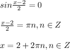 sin \frac{x-2}{2} =0 \\ \\ \frac{x-2}{2}= \pi n,n\in Z \\ \\ x=2+2\pi n,n\in Z