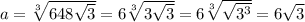 a=\sqrt[3]{648\sqrt{3}}=6\sqrt[3]{3\sqrt{3}}=6\sqrt[3]{\sqrt{3^{3} } } =6\sqrt{3}
