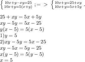 \left \{ {{10x+y-xy=25} \atop {10x+y=5(x+y)}} \right. ; =\ \textgreater \ \left \{ {{10x+y=25+xy} \atop {10x+y=5x+5y}} \right.. \\ \\ 25+xy=5x+5y \\ xy-5y=5x-25 \\ y(x-5)=5(x-5) \\1)y=5 \\ 2) xy-5y=5x-25 \\ xy-5x=5y-25 \\ x(y-5)=5(y-5) \\ x=5 \\