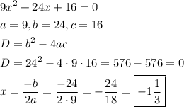 \[\begin{gathered}9{x^2}+24x+16=0\hfill\\a=9,b=24,c=16\hfill\\D={b^2}-4ac\hfill\\D={24^2}-4\cdot9\cdot16=576-576=0\hfill\\x=\frac{{-b}}{{2a}}=\frac{{-24}}{{2\cdot9}}=-\frac{{24}}{{18}}=\boxed{-1\frac{1}{3}}\hfill\\\end{gathered}\]