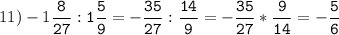 11)-1\tt\displaystyle\frac{8}{27}:1\frac{5}{9}=-\frac{35}{27}:\frac{14}{9}=-\frac{35}{27}*\frac{9}{14}=-\frac{5}{6}
