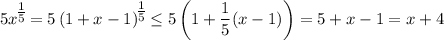 5x^\big{\frac{1}{5}}=5\left(1+x-1\right)^\big{\frac{1}{5}}\leq 5\left(1+\dfrac{1}{5}(x-1)\right)=5+x-1=x+4