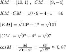 KM=(10,1)\; ,\; \; CM=(9,-4)\\\\KM\cdot CM=10\cdot 9-4\cdot 1=86\\\\|KM|=\sqrt{10^2+1^2}=\sqrt{101}\\\\|CM|=\sqrt{9^2+4^2}=\sqrt{97}\\\\cosM=\frac{86}{\sqrt{101\cdot 97}}=\frac{86}{\sqrt{}9797}\approx 0,87