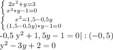 \left \{ {{2 x^{2} +y=3} \atop { x^{2} *y-1=0}} \right. &#10;&#10; \left \{ {{ x^{2} =1,5-0,5y} \atop {(1,5-0,5y)*y-1=0}} \right. &#10;&#10;-0,5 y^{2}+1,5y-1=0 |:(-0,5) &#10;&#10; y^{2} -3y+2=0