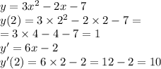 y = 3 {x}^{2} - 2x - 7 \\ y(2) = 3 \times {2}^{2} - 2 \times 2 - 7 = \\= 3 \times 4 - 4 - 7 = 1 \\ y' = 6x - 2 \\ y'(2) = 6 \times 2 - 2 = 12 - 2 = 10