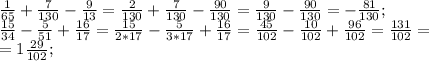 \frac{1}{65}+ \frac{7}{130} - \frac{9}{13} = \frac{2}{130}+ \frac{7}{130}- \frac{90}{130}= \frac{9}{130}-\frac{90}{130}=- \frac{81}{130};&#10; \\ \frac{15}{34}- \frac{5}{51}+ \frac{16}{17}=\frac{15}{2*17}- \frac{5}{3*17}+ \frac{16}{17}= \frac{45}{102} - \frac{10}{102}+ \frac{96}{102}= \frac{131}{102}= \\ =1 \frac{29}{102} ;