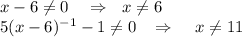 x-6\ne 0\,\,\,\,\,\, \Rightarrow\,\,\,\, x\ne 6\\ 5(x-6)^{-1}-1\ne 0\,\,\,\,\, \Rightarrow\,\,\,\,\,\,\, x\ne11