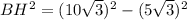 BH^{2} = (10 \sqrt{3} )^{2} - (5 \sqrt{3} )^{2}