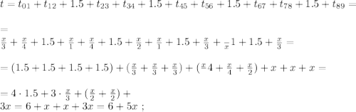 t = t_{01} + t_{12} + 1.5 + t_{23} + t_{34} + 1.5 + t_{45} + t_{56} + 1.5 + t_{67} + t_{78} + 1.5 + t_{89} = \\\\ = \\\frac{x}{3} + \frac{x}{4} + 1.5 + \frac{x}{1} + \frac{x}{4} + 1.5 + \frac{x}{2} + \frac{x}{1} + 1.5 + \frac{x}{3} + \frac\\{x}{1} + 1.5 + \frac{x}{3} = \\\\ = ( 1.5 + 1.5 + 1.5 + 1.5 ) + ( \frac{x}{3} + \frac{x}{3} + \frac{x}{3} ) + ( \frac{x}\\{4} + \frac{x}{4} + \frac{x}{2} ) + x + x + x = \\\\ = 4 \cdot 1.5 + 3 \cdot \frac{x}{3} + ( \frac{x}{2} + \frac{x}{2} ) + \\3x = 6 + x + x + 3x = 6 + 5x \ ;