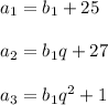 a_1 = b_1 + 25 \\ \\ a_2 = b_1 q +27 \\ \\ a_3 = b_1 q^2 +1