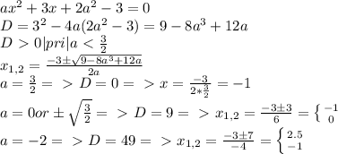 ax^2+3x+2a^2-3=0\\&#10;D=3^2-4a(2a^2-3)=9-8a^3+12a\\&#10;D\ \textgreater \ 0 |pri|a\ \textless \ \frac{3}{2}\\&#10;x_{1,2}=\frac{-3\pm\sqrt{9-8a^3+12a}}{2a}\\&#10;a=\frac{3}{2}=\ \textgreater \ D=0=\ \textgreater \ x=\frac{-3}{2*\frac{3}{2}}=-1\\&#10;a=0 or \pm\sqrt{\frac{3}{2}}=\ \textgreater \ D=9=\ \textgreater \ x_{1,2}=\frac{-3\pm3}{6}= \left \{ {{-1} \atop {0}} \right. \\&#10;a=-2=\ \textgreater \ D=49=\ \textgreater \ x_{1,2}=\frac{-3\pm7}{-4}= \left \{ {{2.5} \atop {-1}} \right. \\&#10;