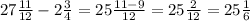 27 \frac{11}{12} -2 \frac{3}{4} =25 \frac{11-9}{12} =25 \frac{2}{12} =25 \frac{1}{6}