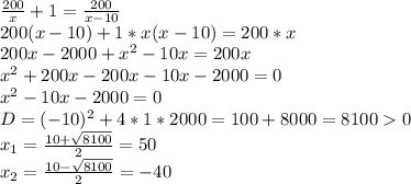 \frac{200}{x}+1=\frac{200}{x-10}\\200(x-10) + 1*x(x-10) = 200*x\\200x-2000 + x^2-10x = 200x\\x^2+200x-200x-10x-2000=0\\x^2-10x-2000=0\\D=(-10)^2+4*1*2000 = 100+8000 = 81000 \\x_1=\frac{10+\sqrt{8100}}{2} = 50\\x_2 = \frac{10-\sqrt{8100}}{2}=-40