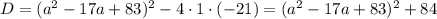 D=(a^2-17a+83)^2-4\cdot1\cdot(-21)=(a^2-17a+83)^2+84