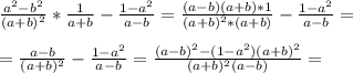 \frac{a^2-b^2}{(a+b)^2} * \frac{1}{a+b} - \frac{1-a^2}{a-b} = \frac{(a-b)(a+b)*1}{(a+b)^2*(a+b)} - \frac{1-a^2}{a-b} = \\ \\ &#10;= \frac{a-b}{(a+b)^2} - \frac{1-a^2}{a-b} = \frac{(a-b)^2 -(1-a^2)(a+b)^2}{(a+b)^2(a-b)} = \\ \\ &#10;