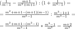 ( \frac{1}{m-1} - \frac{m+1}{m^2+m+1} ) : (1+ \frac{1}{m^3-1} ) = \\ \\ =\frac{m^2+m+1-(m+1)(m-1)}{m^3-1} : \frac{m^3-1+1}{m^3-1}= \\ \\ &#10;= \frac{m^2+m+1-(m^2-1)}{m^3-1} * \frac{m^3-1}{m^3} = \frac{m+2}{m^3} &#10;
