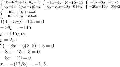 \left \{ {{10-4(2x+5)=6y-13} \atop {4y-63=5(4x-2y)+2}} \right. \left \{ {{-8x-6y=20-10-13} \atop {4y-20x+10y=63+2}} \right. \left \{ {{-8x-6y=-3|*5} \atop {-20x+14y=65|*2}} \right. \\&#10; \left \{ {{-40x-30y+15=0} \atop {-40x+28y-130=0}} \right. \\&#10;1) 0-58y+145=0 \\&#10;-58y=-145 \\&#10;y=145/58 \\ &#10;y=2,5 \\ &#10;2) -8x-6(2,5)+3 = 0\\&#10;-8x-15+3=0 \\&#10;-8x-12=0 \\&#10;x= - (12/8) = -1,5.