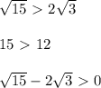 \sqrt{15} \ \textgreater \ 2 \sqrt{3} \\ \\ 15\ \textgreater \ 12 \\ \\ \sqrt{15} -2 \sqrt{3}\ \textgreater \ 0